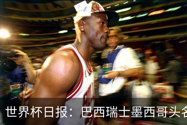 世界杯日报：巴西瑞士墨西哥头名晋级 韩国意外输球出线待定