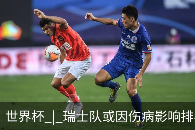 世界杯 | 瑞士队或因伤病影响排兵布阵