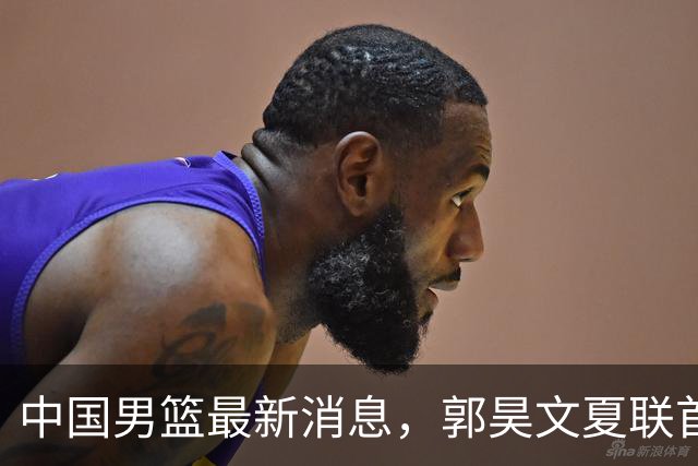 中国男篮最新消息，郭昊文夏联首秀4分3助 U17男篮世界第10名收官