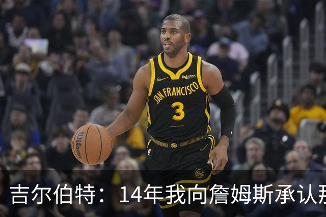 吉尔伯特：14年我向詹姆斯承认那封诅咒信很愚蠢 也让我很尴尬