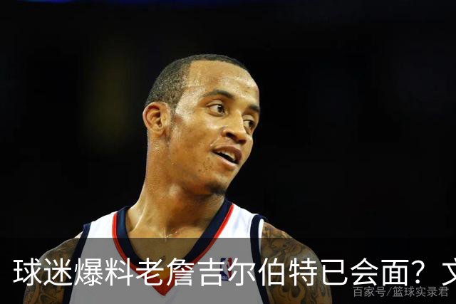 球迷爆料老詹吉尔伯特已会面？文胖：不清楚 但14年他们就会面过