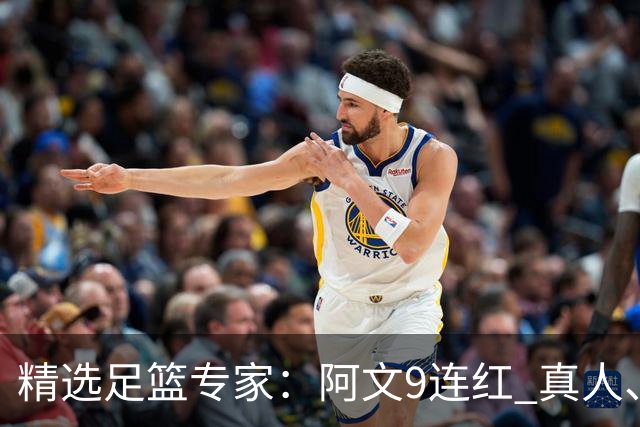精选足篮专家：阿文9连红 真人、卢西奥、老伟8连红