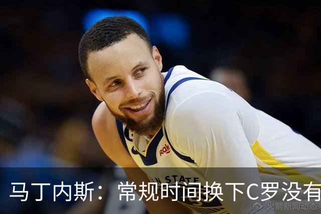 马丁内斯：常规时间换下C罗没有意义，我将带着感激和骄傲离开