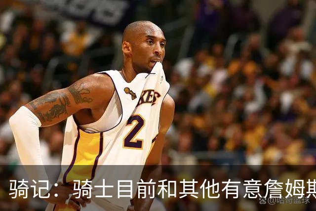 骑记：骑士目前和其他有意詹姆斯的球队一样 都在静候老詹的决定