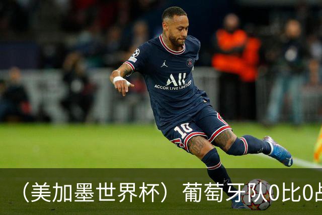 （美加墨世界杯）葡萄牙队0比0战平哥伦比亚队 两队携手出线