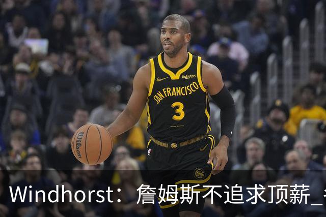 Windhorst：詹姆斯不追求顶薪 各队无需清理空间而该去完善阵容
